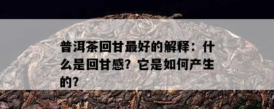 普洱茶回甘更好的解释：什么是回甘感？它是如何产生的？