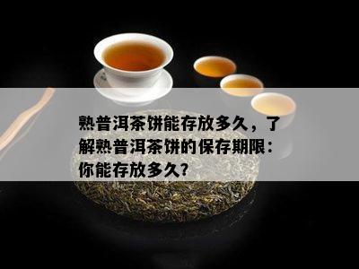 熟普洱茶饼能存放多久，了解熟普洱茶饼的保存期限：你能存放多久？