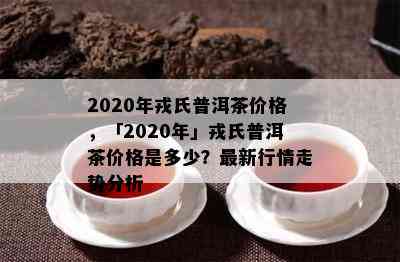 2020年戎氏普洱茶价格，「2020年」戎氏普洱茶价格是多少？最新行情走势分析