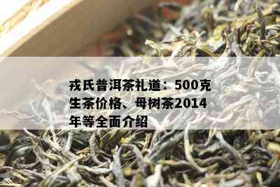 戎氏普洱茶礼道：500克生茶价格、母树茶2014年等全面介绍