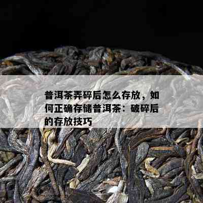 普洱茶弄碎后怎么存放，如何正确存储普洱茶：破碎后的存放技巧