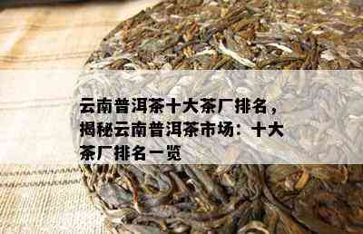 云南普洱茶十大茶厂排名，揭秘云南普洱茶市场：十大茶厂排名一览