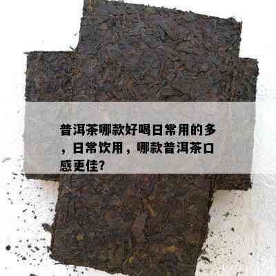 普洱茶哪款好喝日常用的多，日常饮用，哪款普洱茶口感更佳？