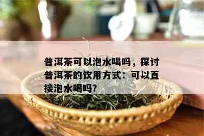 普洱茶可以泡水喝吗，探讨普洱茶的饮用方式：可以直接泡水喝吗？