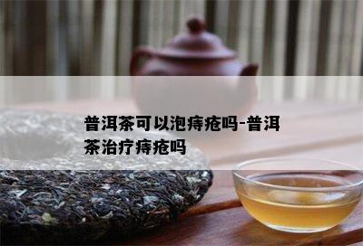 普洱茶可以泡痔疮吗-普洱茶治疗痔疮吗