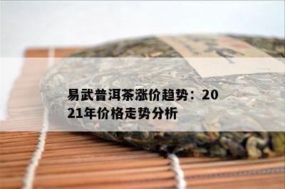 易武普洱茶涨价趋势：2021年价格走势分析