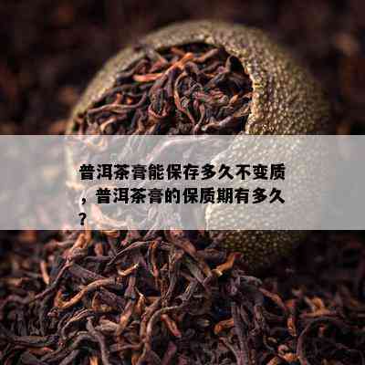 普洱茶膏能保存多久不变质，普洱茶膏的保质期有多久？