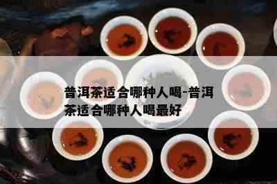 普洱茶适合哪种人喝-普洱茶适合哪种人喝更好