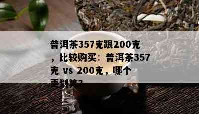 普洱茶357克跟200克，比较购买：普洱茶357克 vs 200克，哪个更划算？