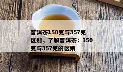 普洱茶150克与357克区别，了解普洱茶：150克与357克的区别