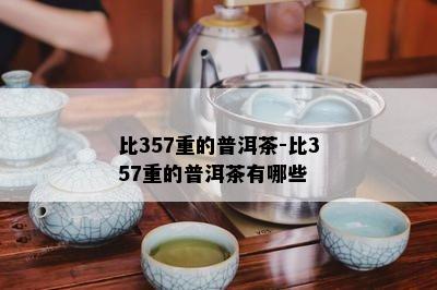 比357重的普洱茶-比357重的普洱茶有哪些