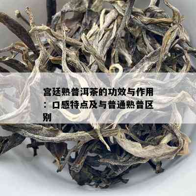 宫廷熟普洱茶的功效与作用：口感特点及与普通熟普区别