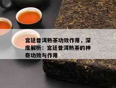 宫廷普洱熟茶功效作用，深度解析：宫廷普洱熟茶的神奇功效与作用