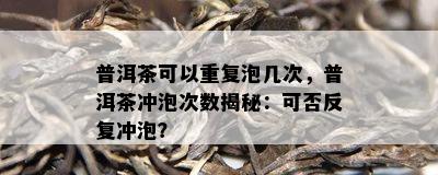 普洱茶可以重复泡几次，普洱茶冲泡次数揭秘：可否反复冲泡？