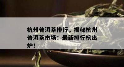 杭州普洱茶排行，揭秘杭州普洱茶市场：最新排行榜出炉！