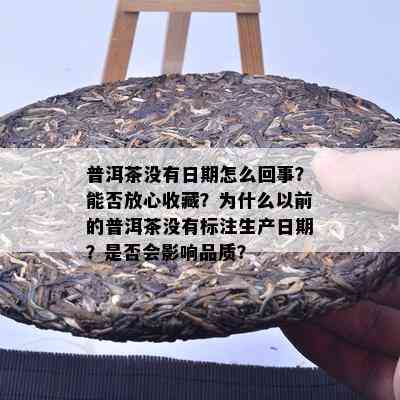 普洱茶没有日期怎么回事？能否放心收藏？为什么以前的普洱茶没有标注生产日期？是否会影响品质？