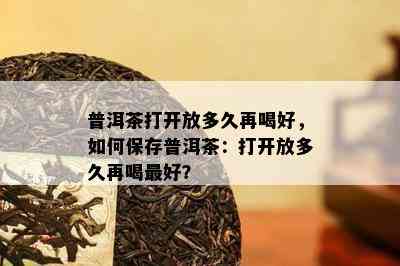 普洱茶打开放多久再喝好，如何保存普洱茶：打开放多久再喝更好？