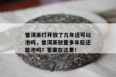 普洱茶打开放了几年还可以泡吗，普洱茶放置多年后还能泡吗？答案在这里！