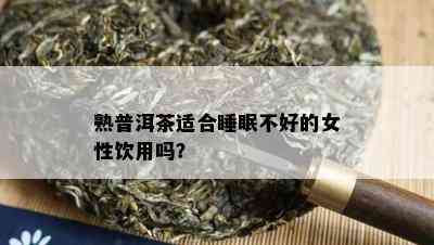 熟普洱茶适合睡眠不好的女性饮用吗？