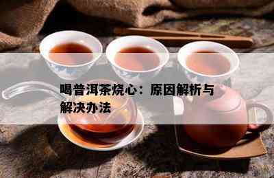 喝普洱茶烧心：原因解析与解决办法