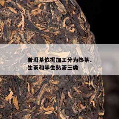 普洱茶依据加工分为熟茶、生茶和半生熟茶三类