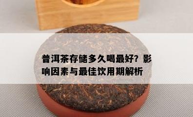 普洱茶存储多久喝更好？影响因素与更佳饮用期解析