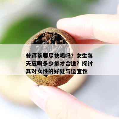 普洱茶要尽快喝吗？女生每天应喝多少量才合适？探讨其对女性的好处与适宜性