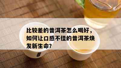 比较差的普洱茶怎么喝好，如何让口感不佳的普洱茶焕发新生命？