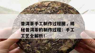 普洱茶手工制作过程图，揭秘普洱茶的制作过程：手工工艺全解析！