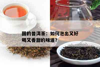 圆的普洱茶：如何泡出又好喝又香甜的味道？