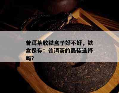 普洱茶放铁盒子好不好，铁盒保存：普洱茶的更佳选择吗？