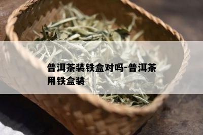 普洱茶装铁盒对吗-普洱茶用铁盒装