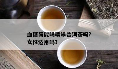 血糖高能喝糯米普洱茶吗？女性适用吗？