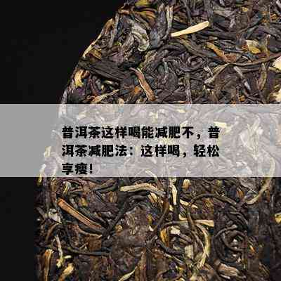 普洱茶这样喝能减肥不，普洱茶减肥法：这样喝，轻松享瘦！