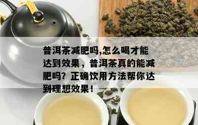 普洱茶减肥吗,怎么喝才能达到效果，普洱茶真的能减肥吗？正确饮用方法帮你达到理想效果！