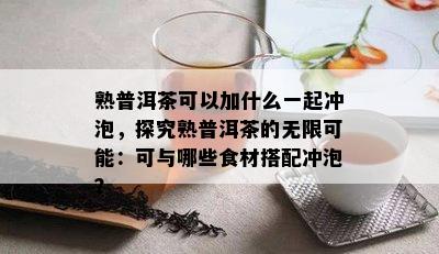 熟普洱茶可以加什么一起冲泡，探究熟普洱茶的无限可能：可与哪些食材搭配冲泡？