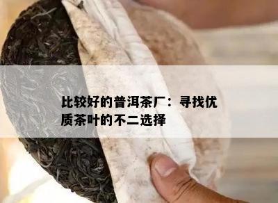 比较好的普洱茶厂：寻找优质茶叶的不二选择