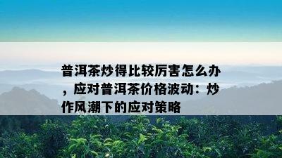 普洱茶炒得比较厉害怎么办，应对普洱茶价格波动：炒作风潮下的应对策略