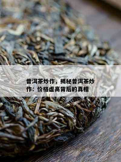 普洱茶炒作，揭秘普洱茶炒作：价格虚高背后的真相