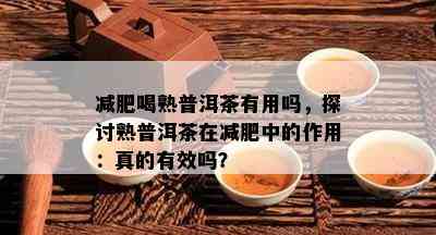 减肥喝熟普洱茶有用吗，探讨熟普洱茶在减肥中的作用：真的有效吗？