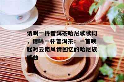 请喝一杯普洱茶哈尼歌歌词，请喝一杯普洱茶：一首唤起对云南风情回忆的哈尼族歌曲