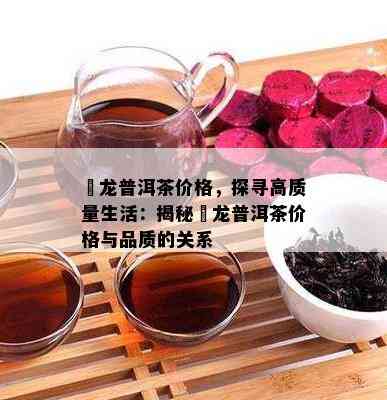 犇龙普洱茶价格，探寻高质量生活：揭秘犇龙普洱茶价格与品质的关系