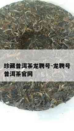 珍藏普洱茶龙聘号-龙聘号普洱茶官网