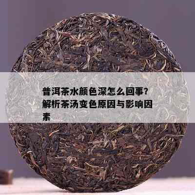 普洱茶水颜色深怎么回事？解析茶汤变色原因与影响因素