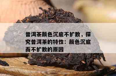 普洱茶颜色沉底不扩散，探究普洱茶的特性：颜色沉底而不扩散的原因