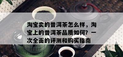 淘宝卖的普洱茶怎么样，淘宝上的普洱茶品质如何？一次全面的评测和购买指南