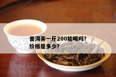 普洱茶一斤200能喝吗？价格是多少？