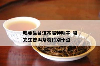 喝完生普洱茶嘴特别干-喝完生普洱茶嘴特别干涩