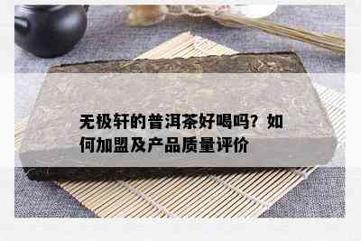 无极轩的普洱茶好喝吗？如何加盟及产品质量评价