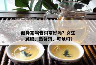 健身完喝普洱茶好吗？女生、减肥、熟普洱、可以吗？